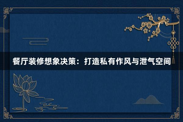 餐厅装修想象决策：打造私有作风与泄气空间