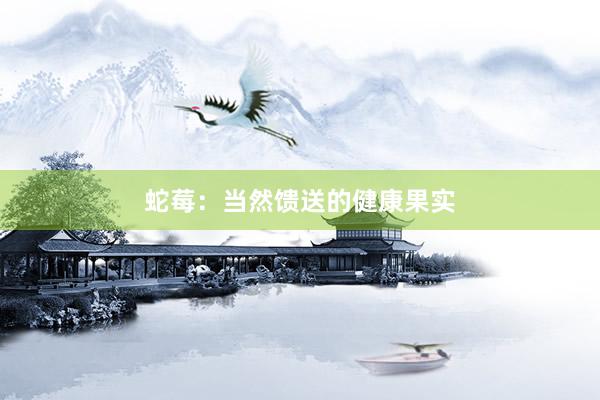 蛇莓：当然馈送的健康果实