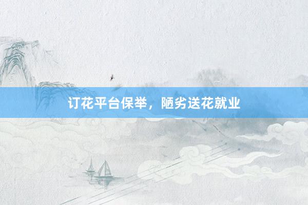 订花平台保举，陋劣送花就业