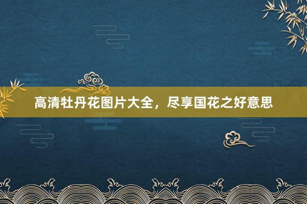 高清牡丹花图片大全，尽享国花之好意思