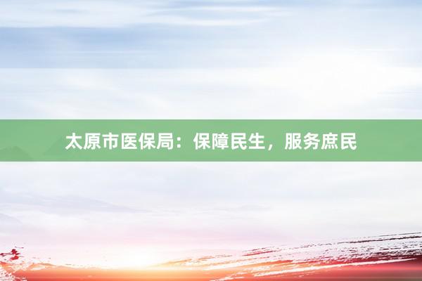 太原市医保局：保障民生，服务庶民
