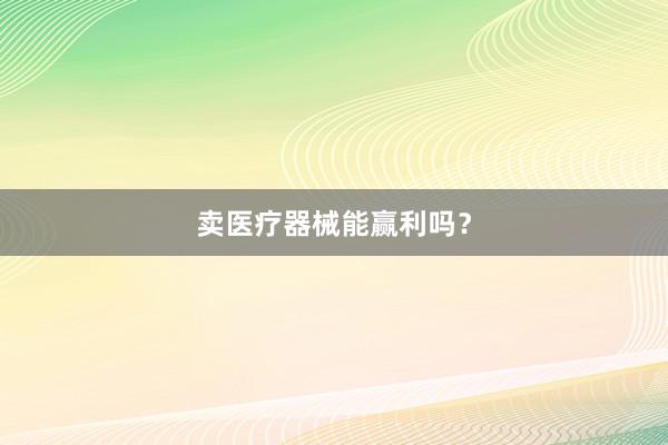 卖医疗器械能赢利吗？