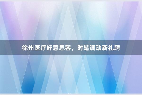 徐州医疗好意思容，时髦调动新礼聘