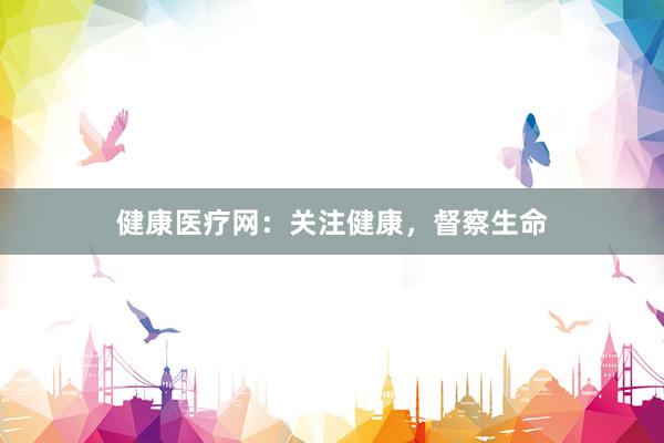健康医疗网：关注健康，督察生命