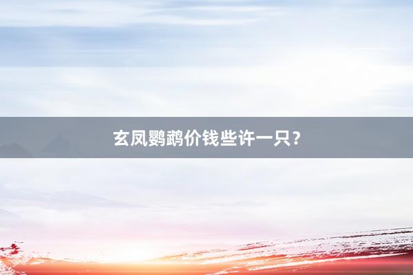 玄凤鹦鹉价钱些许一只？