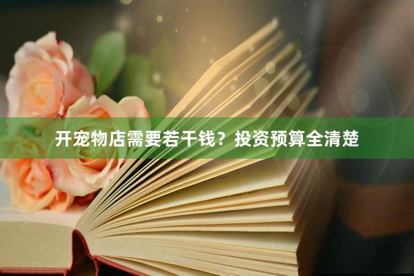 开宠物店需要若干钱?投资预算全清楚