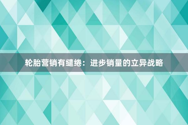 轮胎营销有缱绻：进步销量的立异战略